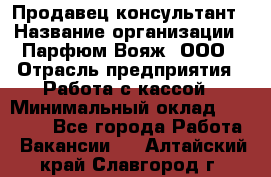 Продавец-консультант › Название организации ­ Парфюм Вояж, ООО › Отрасль предприятия ­ Работа с кассой › Минимальный оклад ­ 30 000 - Все города Работа » Вакансии   . Алтайский край,Славгород г.